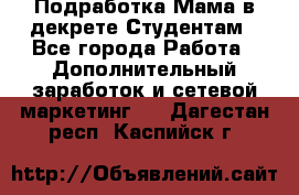 Подработка/Мама в декрете/Студентам - Все города Работа » Дополнительный заработок и сетевой маркетинг   . Дагестан респ.,Каспийск г.